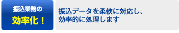 振込業務の効率化！→振込データを柔軟に対応し、効率的に処理します