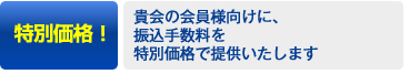 特別価格！→貴会の会員様向けに、振込手数料を特別価格で提供いたします