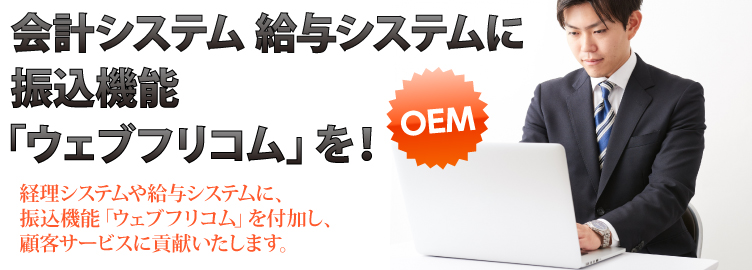 会計システム給与システムに振込機能「ウェブフリコム」を!→経理システムや給与システムに、振込機能「ウェブフリコム」を付加し、顧客サービスに貢献いたします。[OEM]