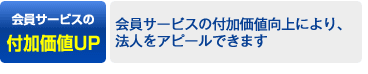 会員サービスの付加価値UP→会員サービスの付加価値向上により、法人をアピールできます