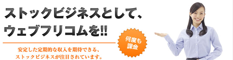 ストックビジネスとして、ウェブフリコムを!!→安定した定期的な収入を期待できる、ストックビジネスが注目されています。毎月必ず発生する振込業務に、安くて便利な振込代行サービスのウェブフリコムを企業を会員（顧客）とする各種サービスに付加し、顧客サービスの向上と、継続的な収益を！[何度も課金]