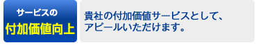 サービスの付加価値向上→貴社の付加価値サービスとして、 アピールいただけます。