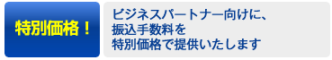 特別価格！→ビジネスパートナー向けに、振込手数料を特別価格で提供いたします