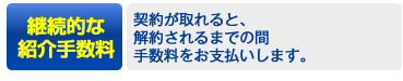 継続的な紹介手数料／契約が取れると解約されるまでの間、手数料をお支払いします。